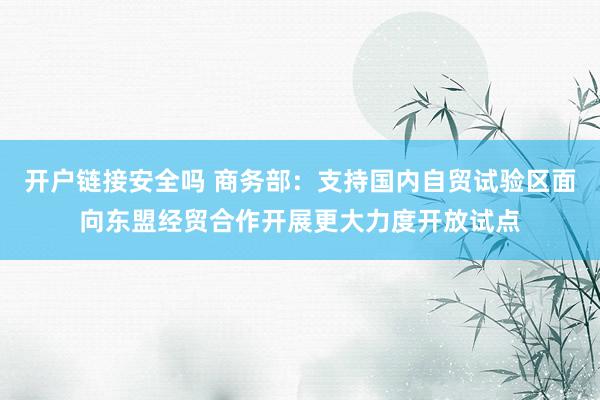 开户链接安全吗 商务部：支持国内自贸试验区面向东盟经贸合作开展更大力度开放试点