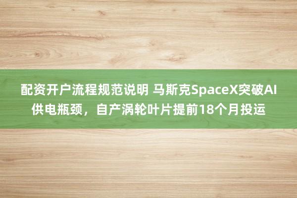 配资开户流程规范说明 马斯克SpaceX突破AI供电瓶颈，自产涡轮叶片提前18个月投运