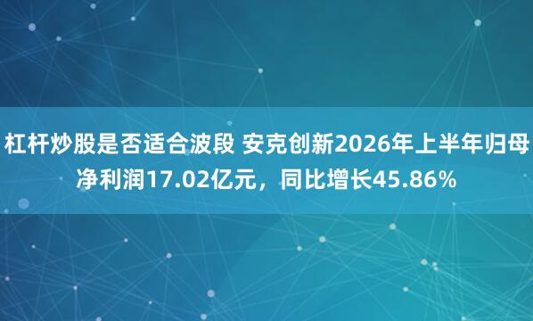 杠杆炒股是否适合波段 安克创新2026年上半年归母净利润17.02亿元，同比增长45.86%