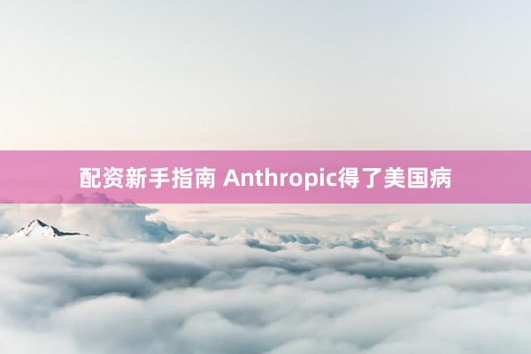 配资新手指南 Anthropic得了美国病
