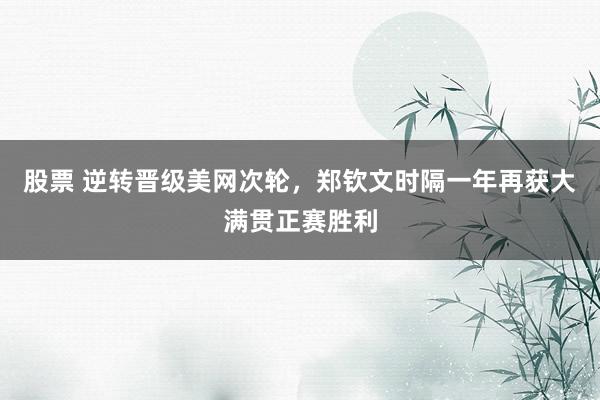 股票 逆转晋级美网次轮，郑钦文时隔一年再获大满贯正赛胜利