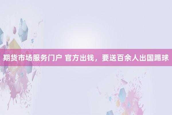 期货市场服务门户 官方出钱，要送百余人出国踢球