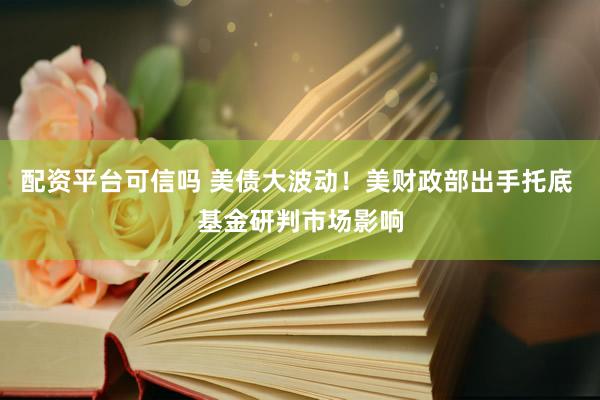 配资平台可信吗 美债大波动！美财政部出手托底 基金研判市场影响