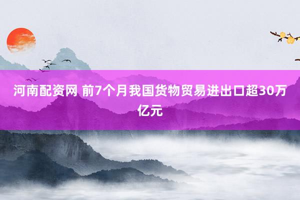 河南配资网 前7个月我国货物贸易进出口超30万亿元