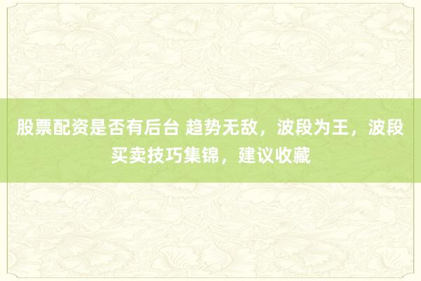 股票配资是否有后台 趋势无敌，波段为王，波段买卖技巧集锦，建议收藏