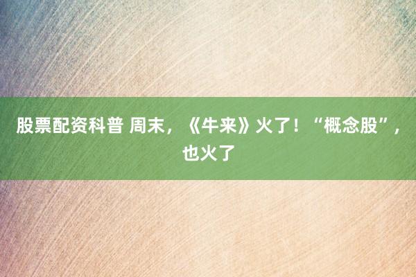 股票配资科普 周末，《牛来》火了！“概念股”，也火了