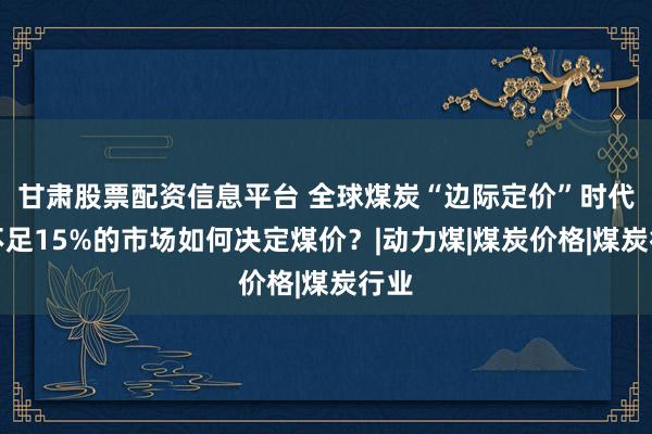 甘肃股票配资信息平台 全球煤炭“边际定价”时代：不足15%的市场如何决定煤价？|动力煤|煤炭价格|煤炭行业