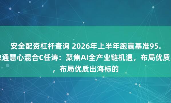 安全配资杠杆查询 2026年上半年跑赢基准95.18%！融通慧心混合C任涛：聚焦AI全产业链机遇，布局优质出海标的