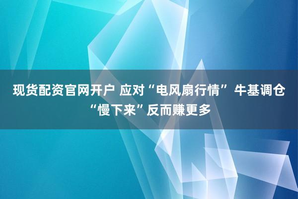 现货配资官网开户 应对“电风扇行情” 牛基调仓“慢下来”反而赚更多