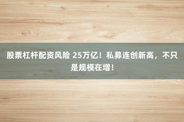 股票杠杆配资风险 25万亿！私募连创新高，不只是规模在增！