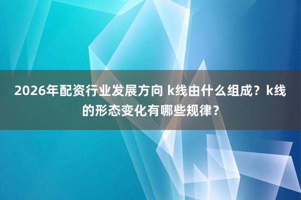 2026年配资行业发展方向 k线由什么组成？k线的形态变化有哪些规律？
