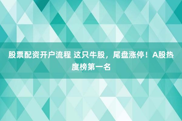 股票配资开户流程 这只牛股，尾盘涨停！A股热度榜第一名