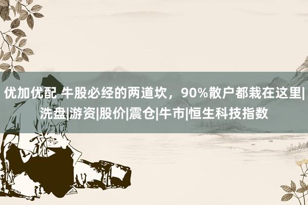 优加优配 牛股必经的两道坎，90%散户都栽在这里|洗盘|游资|股价|震仓|牛市|恒生科技指数