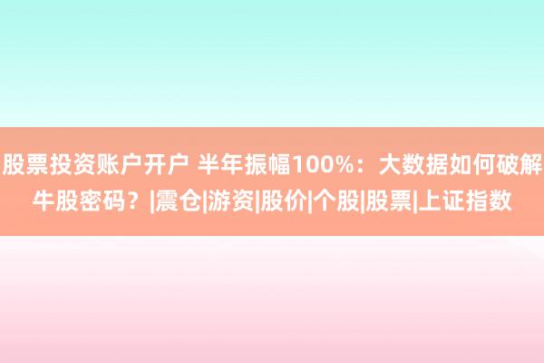 股票投资账户开户 半年振幅100%：大数据如何破解牛股密码？|震仓|游资|股价|个股|股票|上证指数