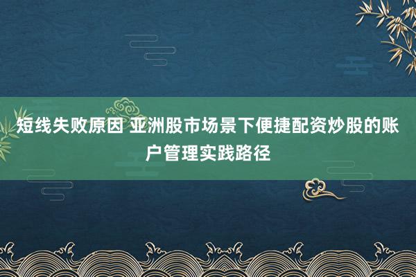 短线失败原因 亚洲股市场景下便捷配资炒股的账户管理实践路径