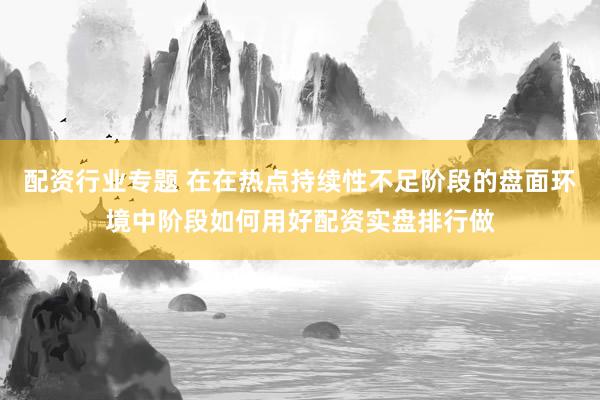 配资行业专题 在在热点持续性不足阶段的盘面环境中阶段如何用好配资实盘排行做