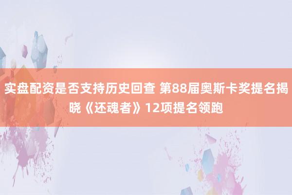 实盘配资是否支持历史回查 第88届奥斯卡奖提名揭晓　《还魂者》12项提名领跑