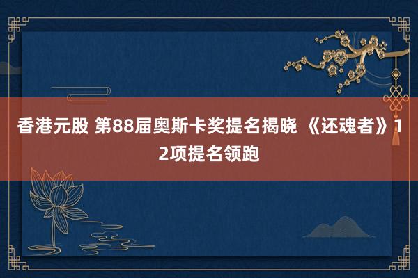 香港元股 第88届奥斯卡奖提名揭晓 《还魂者》12项提名领跑