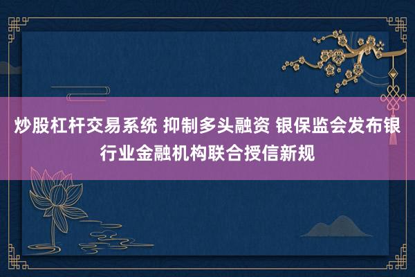炒股杠杆交易系统 抑制多头融资 银保监会发布银行业金融机构联合授信新规