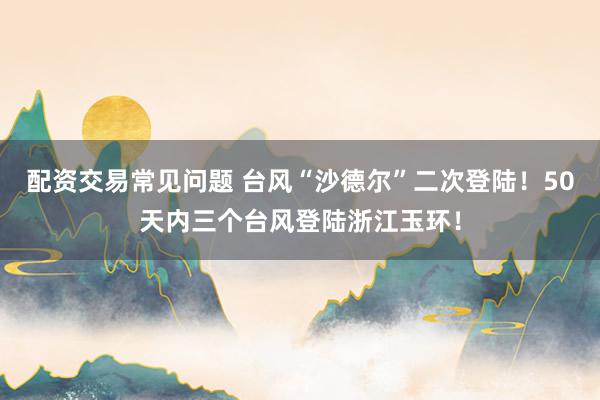 配资交易常见问题 台风“沙德尔”二次登陆！50天内三个台风登陆浙江玉环！