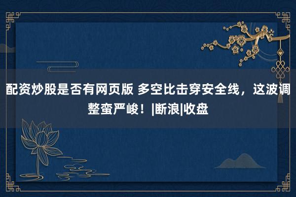 配资炒股是否有网页版 多空比击穿安全线，这波调整蛮严峻！|断浪|收盘