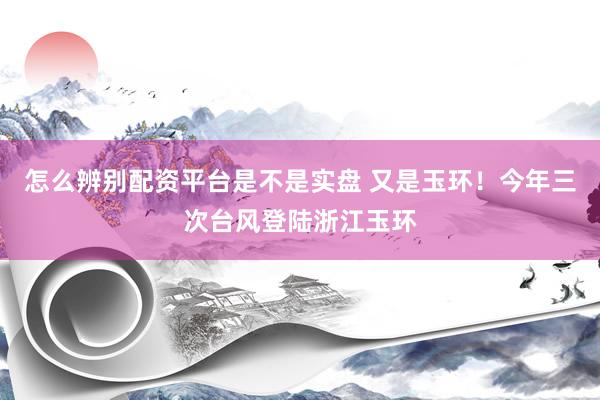 怎么辨别配资平台是不是实盘 又是玉环！今年三次台风登陆浙江玉环