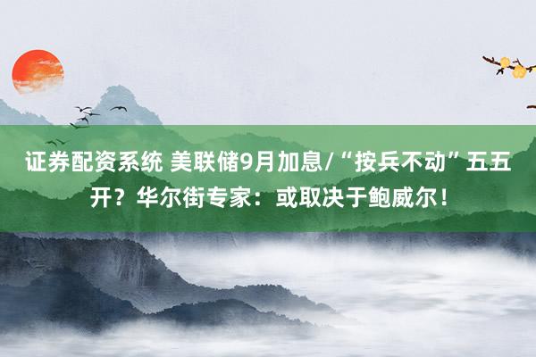 证券配资系统 美联储9月加息/“按兵不动”五五开？华尔街专家：或取决于鲍威尔！