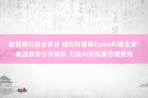 配资排行综合评分 纽约时报诉OpenAI案生变：美国政府公开站队 力挺AI训练属合理使用