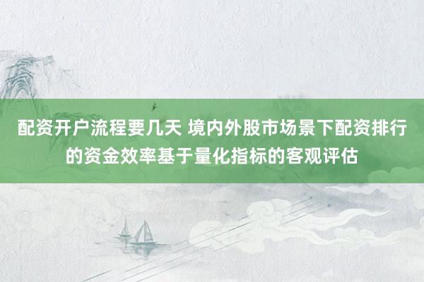 配资开户流程要几天 境内外股市场景下配资排行的资金效率基于量化指标的客观评估