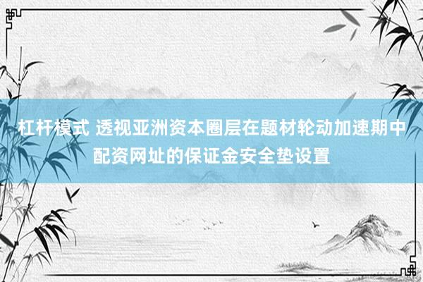 杠杆模式 透视亚洲资本圈层在题材轮动加速期中配资网址的保证金安全垫设置