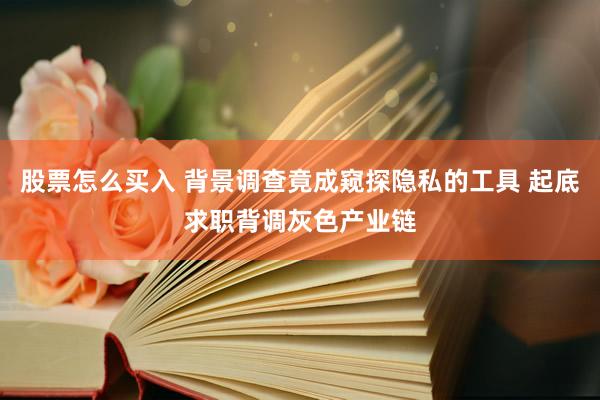 股票怎么买入 背景调查竟成窥探隐私的工具 起底求职背调灰色产业链