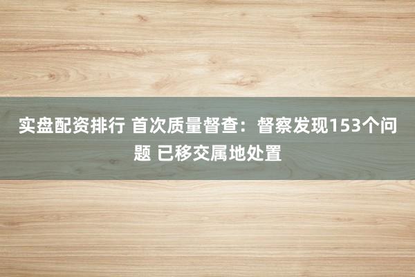 实盘配资排行 首次质量督查：督察发现153个问题 已移交属地处置