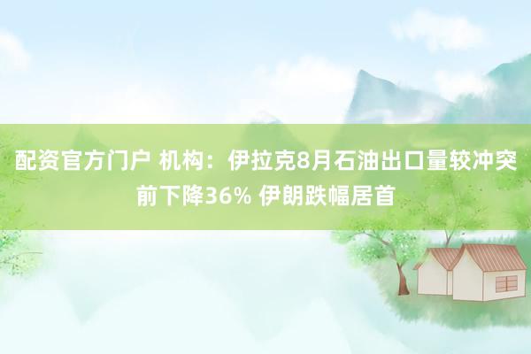 配资官方门户 机构：伊拉克8月石油出口量较冲突前下降36% 伊朗跌幅居首