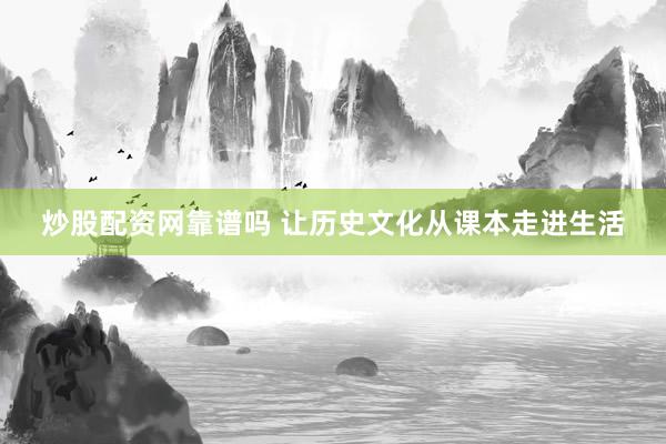 炒股配资网靠谱吗 让历史文化从课本走进生活