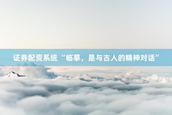 证券配资系统 “临摹，是与古人的精神对话”
