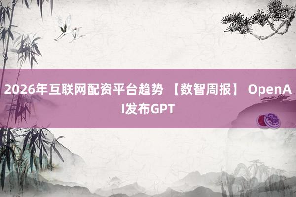 2026年互联网配资平台趋势 【数智周报】 OpenAI发布GPT