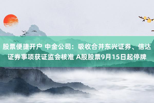 股票便捷开户 中金公司:吸收合并东兴证券、信达证券事项获证监会核准 A股股票9月15日起停牌
