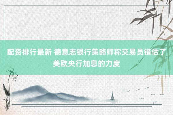 配资排行最新 德意志银行策略师称交易员错估了美欧央行加息的力度