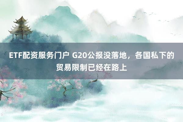 ETF配资服务门户 G20公报没落地，各国私下的贸易限制已经在路上
