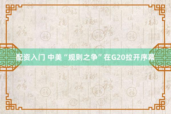 配资入门 中美“规则之争”在G20拉开序幕