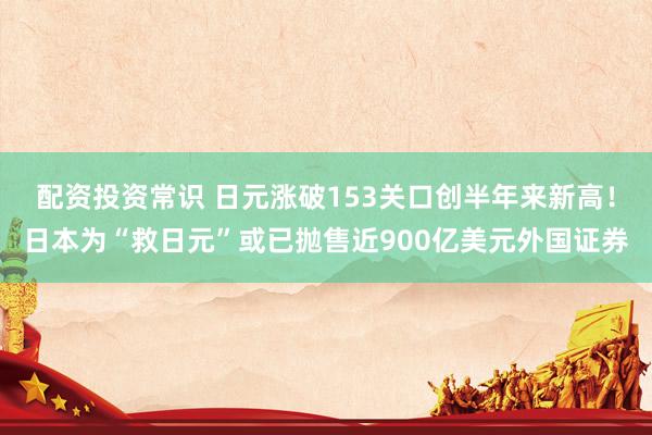配资投资常识 日元涨破153关口创半年来新高！日本为“救日元”或已抛售近900亿美元外国证券