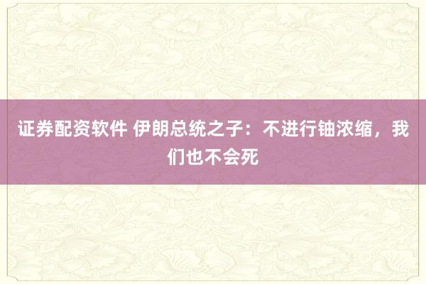 证券配资软件 伊朗总统之子：不进行铀浓缩，我们也不会死