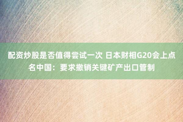 配资炒股是否值得尝试一次 日本财相G20会上点名中国：要求撤销关键矿产出口管制