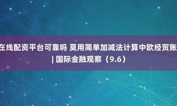 在线配资平台可靠吗 莫用简单加减法计算中欧经贸账 | 国际金融观察(9.6)
