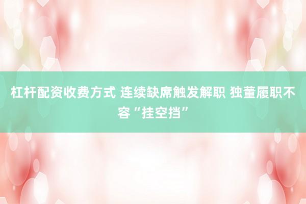 杠杆配资收费方式 连续缺席触发解职 独董履职不容“挂空挡”