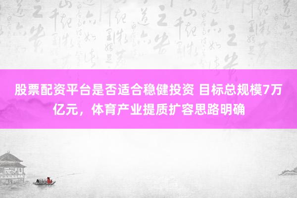 股票配资平台是否适合稳健投资 目标总规模7万亿元，体育产业提质扩容思路明确