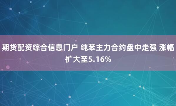 期货配资综合信息门户 纯苯主力合约盘中走强 涨幅扩大至5.16%