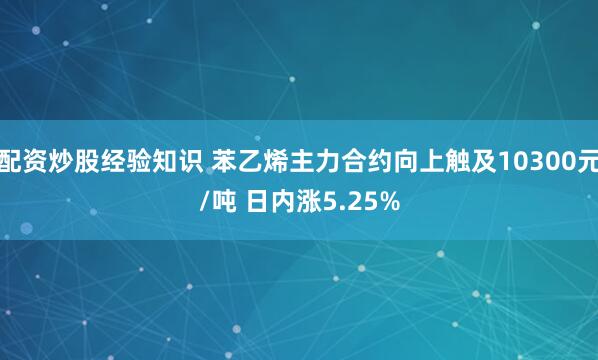 配资炒股经验知识 苯乙烯主力合约向上触及10300元/吨 日内涨5.25%