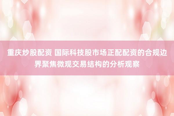 重庆炒股配资 国际科技股市场正配配资的合规边界聚焦微观交易结构的分析观察