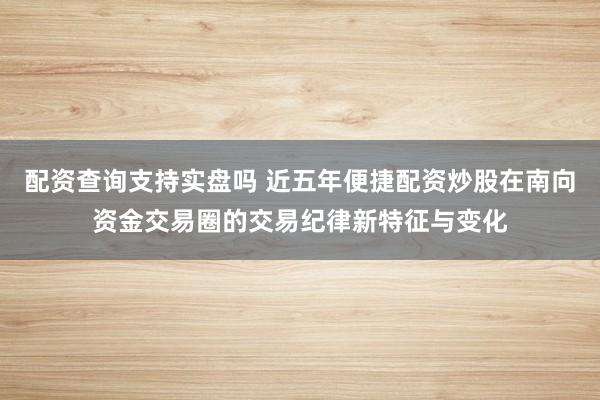 配资查询支持实盘吗 近五年便捷配资炒股在南向资金交易圈的交易纪律新特征与变化